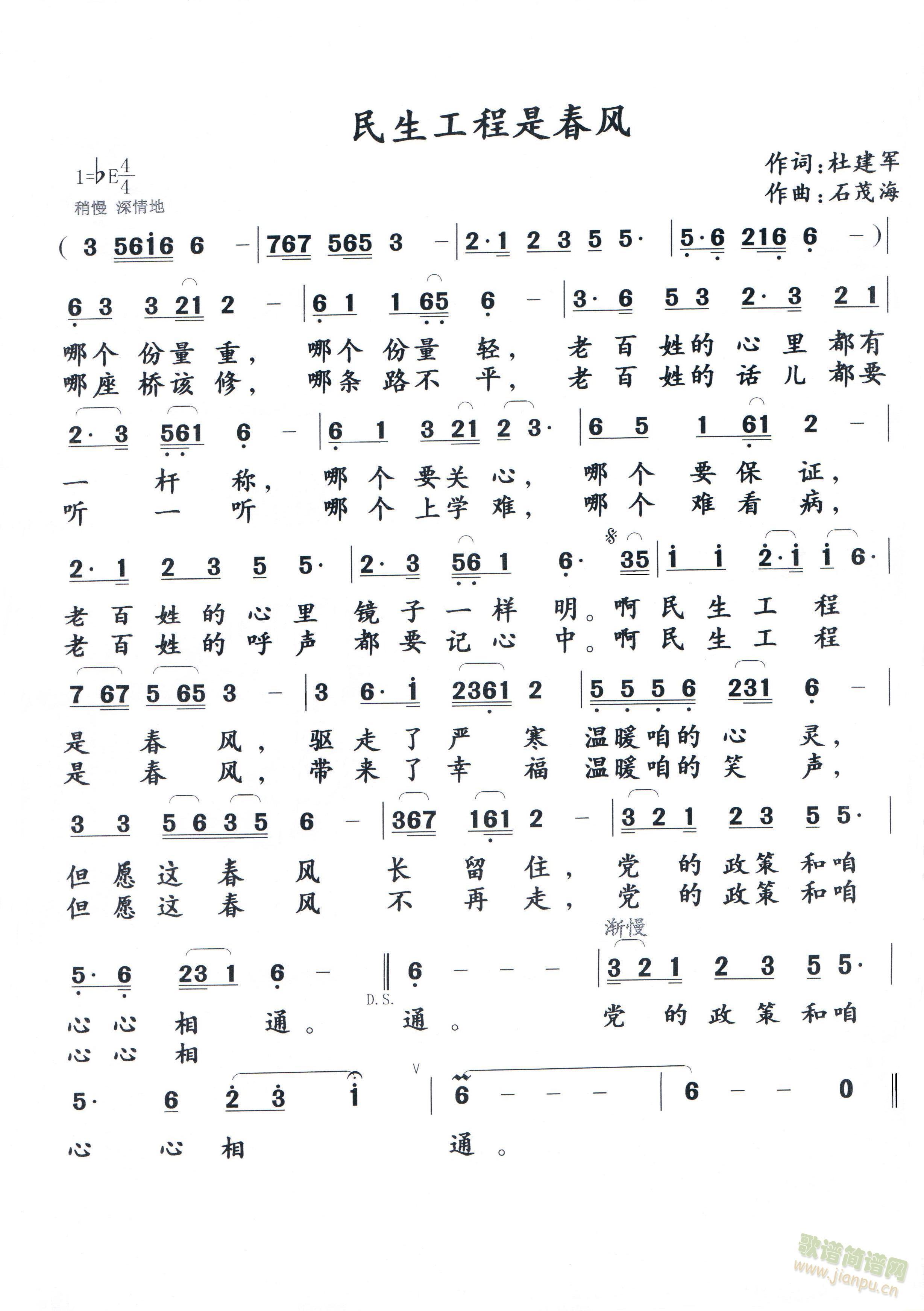 民生工程是春风      作词：杜建军哪个份量重，哪个份量轻，老百姓的心里都有一杆称，哪个要关心，哪个要保证，老百姓的心里镜子一样明。啊，民生工程是春风，驱走了严寒温暖咱的心灵，但愿这春风长留住，党的政策和咱心心相通。哪座桥该修，哪条路不平，老百姓的话儿都要听一听，哪个上学难，哪个难看病，老百姓的呼声都要记心中。啊，民生工程是春风，带来了幸福温暖咱的笑声，但愿这春风不再走，党的政策和咱心心相通。 《 民生工程是春风》简谱