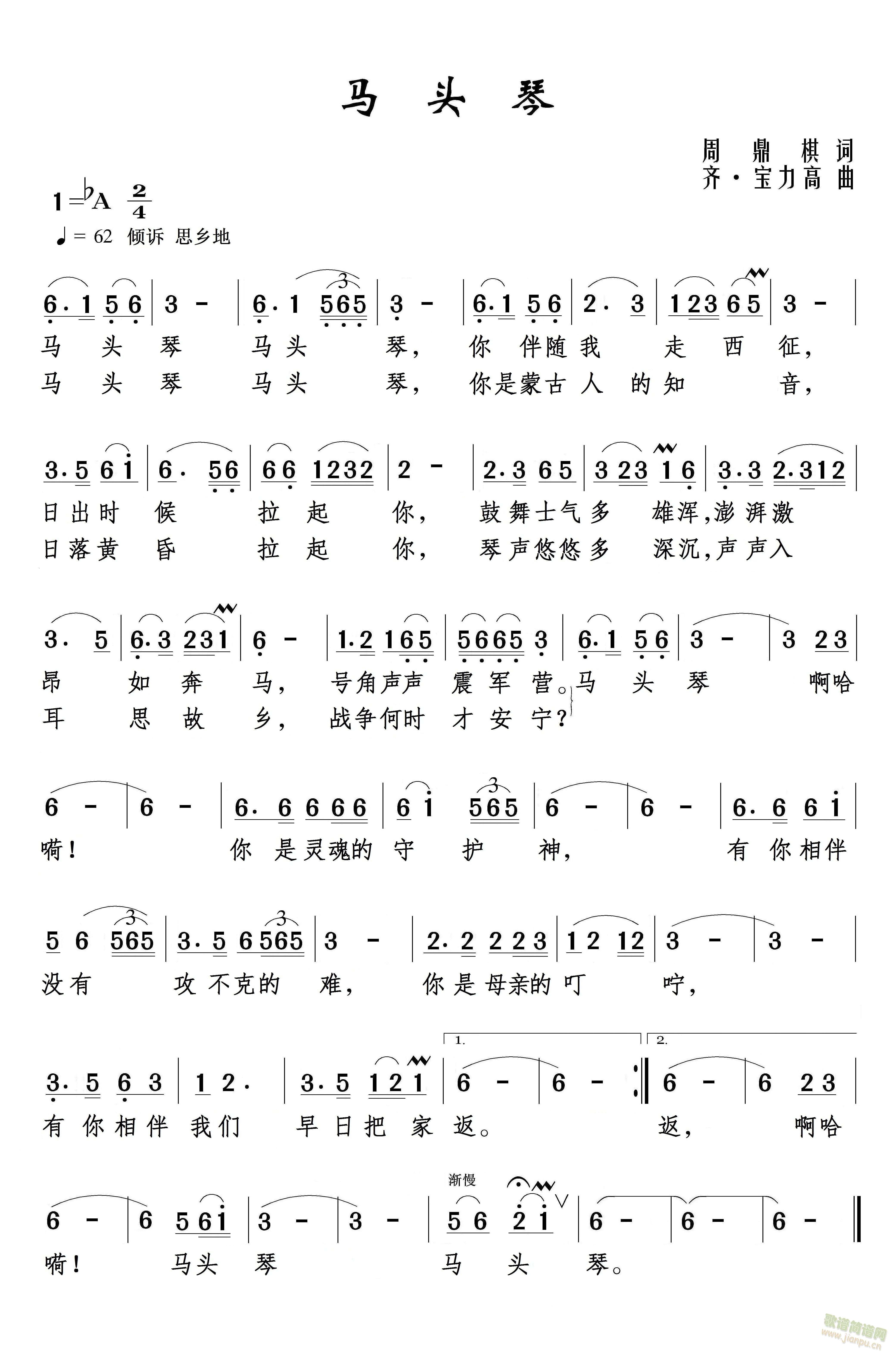 周鼎棋   《 马头琴 》作词：周鼎棋作曲：齐·宝力高演唱：周鼎棋马头琴 马头琴 你伴随我走西征日出时候拉起你 鼓舞士气多雄浑澎湃激昂如奔马 号角声声震军营马头琴 啊哈嗬你是灵魂的守护神 有你相伴没有攻不克的难你是母亲的叮咛 有你相伴我们早日把家返马头琴 马头琴 你是蒙古人的知音日落黄昏拉起你 琴声悠悠多深沉声声入耳思故乡 战争何时才安宁马头琴 啊哈嗬你是灵魂的守护神 有你相伴没有攻不克的难你是母亲的叮咛 有你相伴我们早日把家返啊哈嗬 马头琴 马头琴 《马头琴》简谱