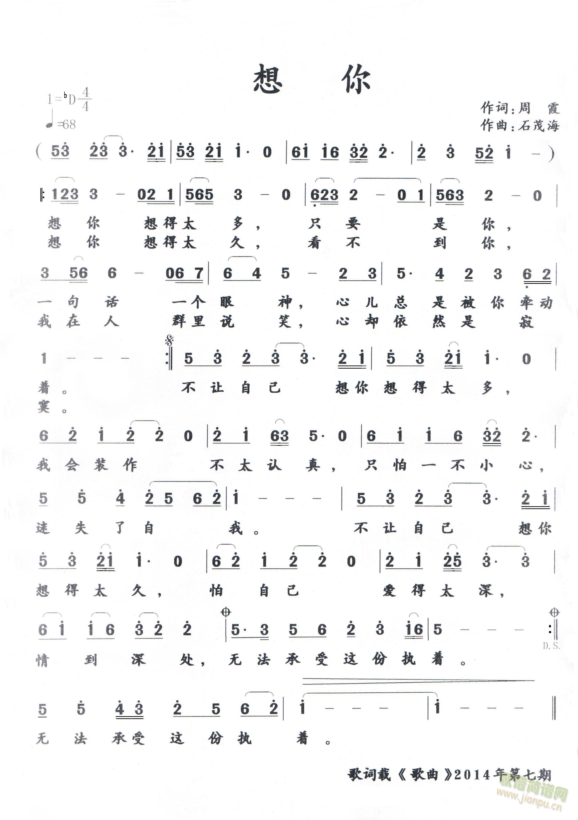 想   你 作词：周 霞想你想得太多 ，只要是你 ，一句话 ，一个眼神 ，心儿总是被你牵动着 。想你想得太久 ，看不到你 ，我在人群里说笑 ，心却依然是寂寞 。不让自己想你想得太多 ，我会装作不太认真 ，只怕一不小心 ，迷失了自我 。不让自己想你想得太久 ，怕自己爱得太深 ，情到深处 ，无法承受这份执着 。 《想你》简谱