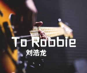 《To Robbie吉他谱》_刘浩龙 文字谱